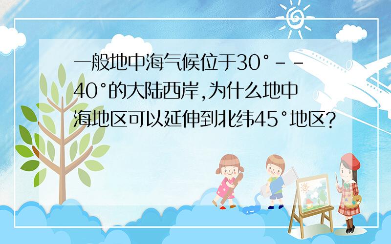 一般地中海气候位于30°--40°的大陆西岸,为什么地中海地区可以延伸到北纬45°地区?