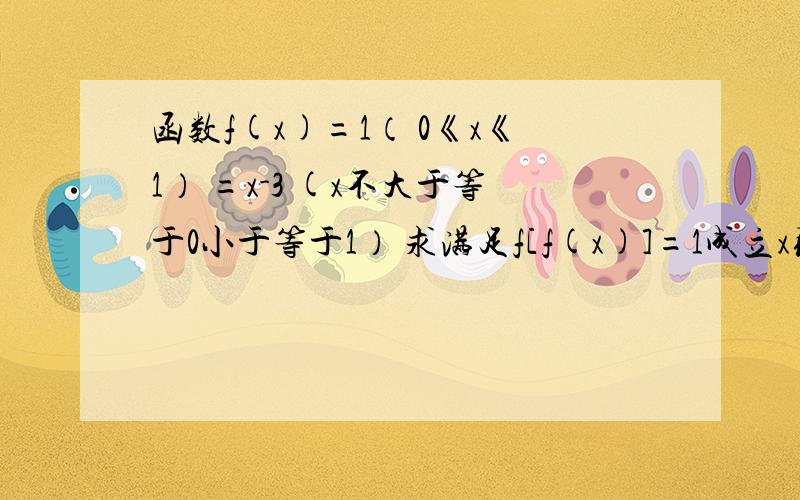 函数f(x)=1（ 0《x《1） =x-3 (x不大于等于0小于等于1） 求满足f[f(x)]=1成立x取值范围