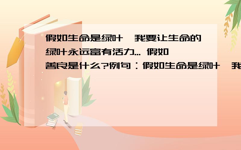 假如生命是绿叶,我要让生命的绿叶永远富有活力... 假如善良是什么?例句：假如生命是绿叶,我要让生命的绿叶永远富有活力；假如生命是红花,我要让生命的红花开遍人生旅途.仿写：假如善