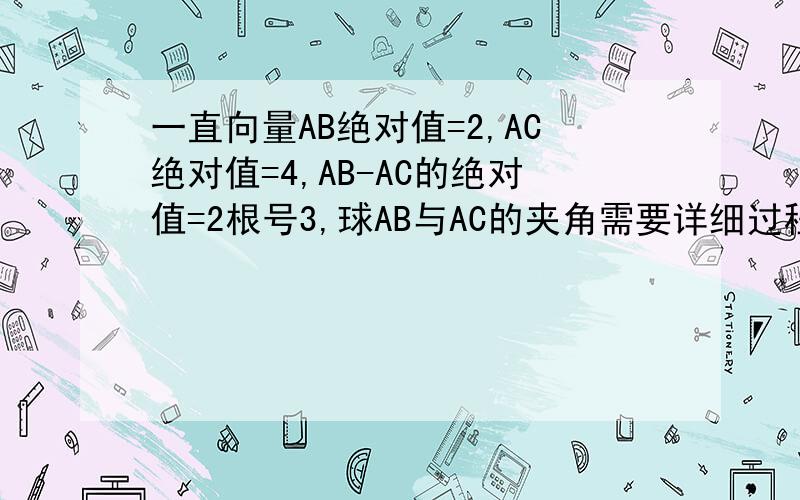 一直向量AB绝对值=2,AC绝对值=4,AB-AC的绝对值=2根号3,球AB与AC的夹角需要详细过程谢谢】】】已知向量AB绝对值=2，向量AC绝对值=4，向量AB-AC的绝对值=2根号3，求向量AB与向量AC的夹角怎么没人回