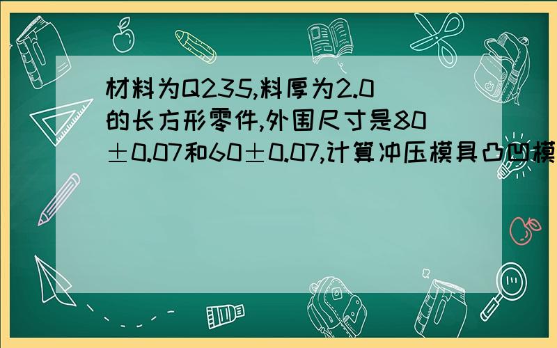 材料为Q235,料厚为2.0的长方形零件,外围尺寸是80±0.07和60±0.07,计算冲压模具凸凹模刃口尺寸,