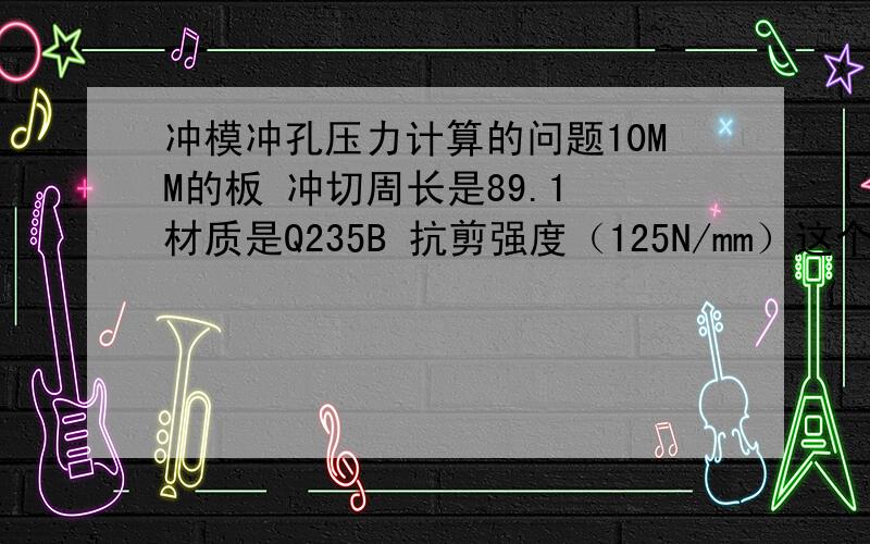 冲模冲孔压力计算的问题10MM的板 冲切周长是89.1 材质是Q235B 抗剪强度（125N/mm）这个单位换算成MPA 是多少）冲切压力为多少吨 加上脱料力等 采用多少吨位的冲床合适?