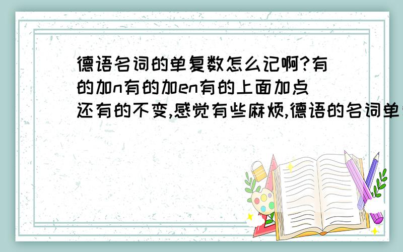 德语名词的单复数怎么记啊?有的加n有的加en有的上面加点还有的不变,感觉有些麻烦,德语的名词单复数变化都有些什么规律呢