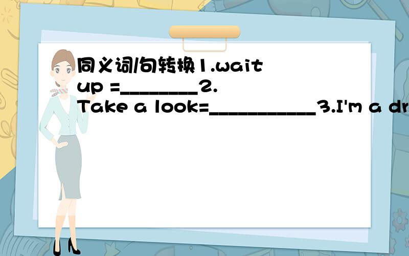 同义词/句转换1.wait up =________2.Take a look=___________3.I'm a dragon.=__________________4.Never mind=5.Anthing has a lot of meaning for you .=Anthing______ ________for you6.come up with=7.Icome up a new idea=I____ ______a idea.= A new idea__