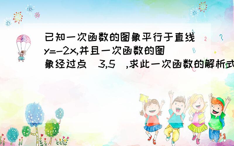 已知一次函数的图象平行于直线y=-2x,并且一次函数的图象经过点(3,5),求此一次函数的解析式.急.