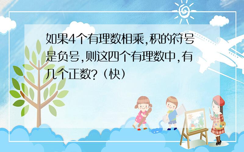 如果4个有理数相乘,积的符号是负号,则这四个有理数中,有几个正数?（快）