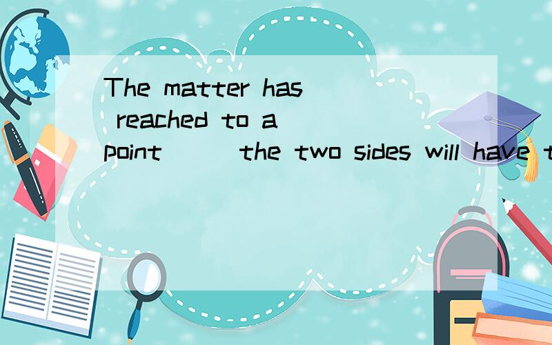 The matter has reached to a point___the two sides will have to go to court.A. when   B.that  C.where   D.which