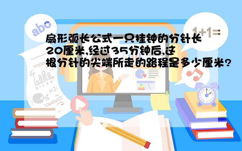 扇形弧长公式一只挂钟的分针长20厘米,经过35分钟后,这根分针的尖端所走的路程是多少厘米?