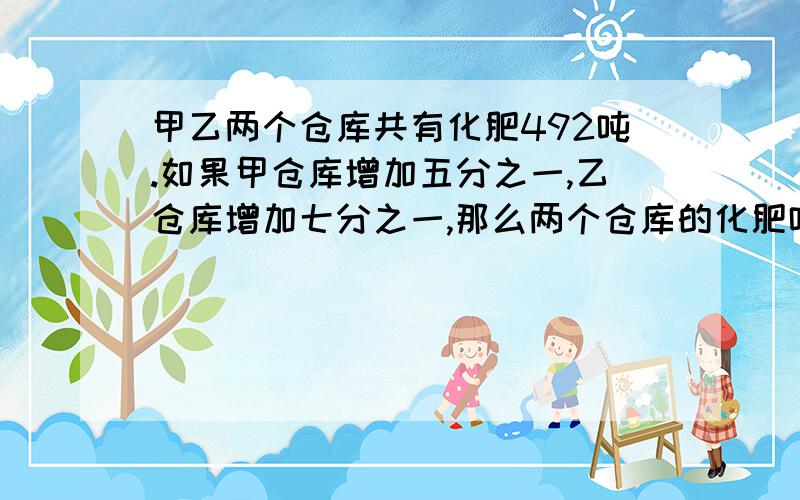 甲乙两个仓库共有化肥492吨.如果甲仓库增加五分之一,乙仓库增加七分之一,那么两个仓库的化肥吨数正好相等.甲乙两个仓库各存化肥多少吨?   急!