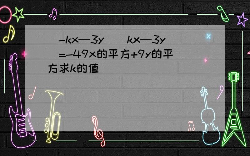 （-kx—3y）（kx—3y）=-49x的平方+9y的平方求k的值