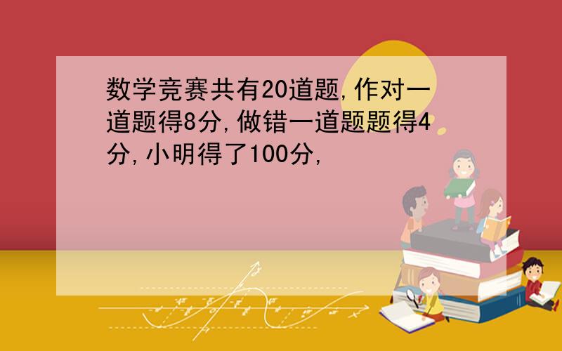 数学竞赛共有20道题,作对一道题得8分,做错一道题题得4分,小明得了100分,