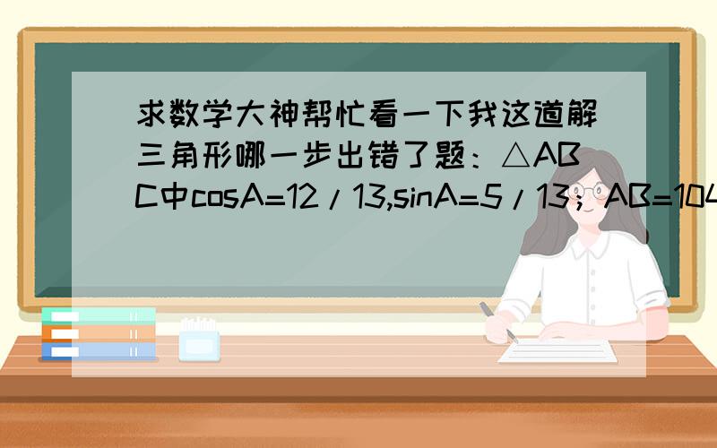 求数学大神帮忙看一下我这道解三角形哪一步出错了题：△ABC中cosA=12/13,sinA=5/13；AB=1040m,AC=1260m,一动点M从A出发沿AC以50米/分钟速度移动；一动点N在M出发后2分钟从A出发沿AB以130米/分钟速度移