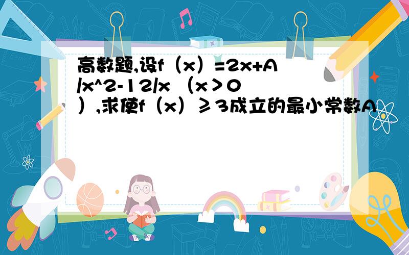 高数题,设f（x）=2x+A/x^2-12/x （x＞0）,求使f（x）≥3成立的最小常数A