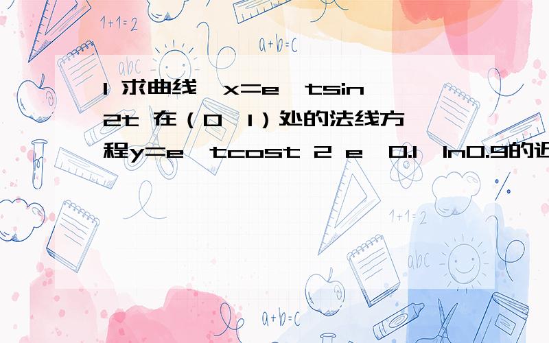 1 求曲线{x=e^tsin2t 在（0,1）处的法线方程y=e^tcost 2 e^0.1,ln0.9的近似值3 求垂直于直线 2x-6y+1=0且与曲线y=x^3+3x^2-5相切的直线方程4 （1）证明方程x^5-5x-1=0 在区间（1,2）内只有一个实根；证明方程x