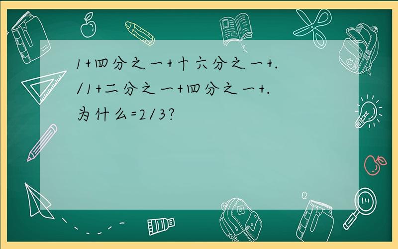 1+四分之一+十六分之一+./1+二分之一+四分之一+.为什么=2/3?