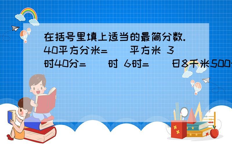 在括号里填上适当的最简分数.40平方分米=（）平方米 3时40分=（）时 6时=（）日8千米500米=（）千米急