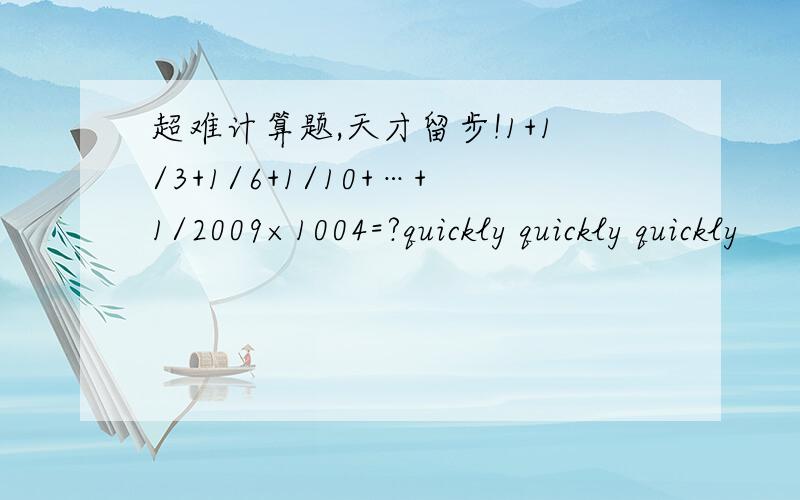 超难计算题,天才留步!1+1/3+1/6+1/10+…+1/2009×1004=?quickly quickly quickly