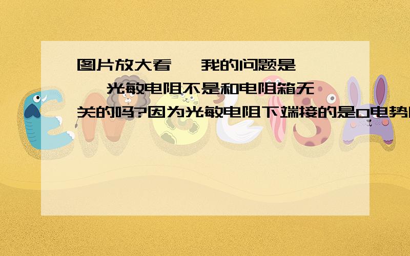 图片放大看   我的问题是    光敏电阻不是和电阻箱无关的吗?因为光敏电阻下端接的是0电势啊 和上面没有太多的关系把?