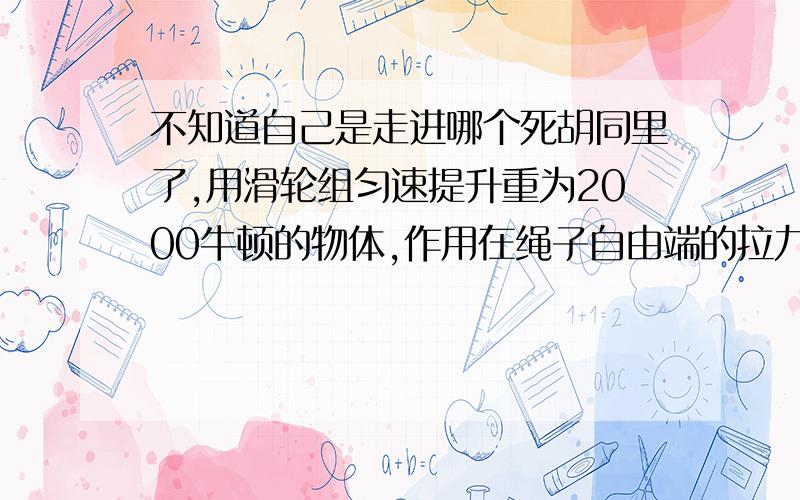 不知道自己是走进哪个死胡同里了,用滑轮组匀速提升重为2000牛顿的物体,作用在绳子自由端的拉力大小为625牛顿,拉力做功的功率为1250W,滑轮组的机械效率为80%,不计摩擦和绳重.求：（1）重物