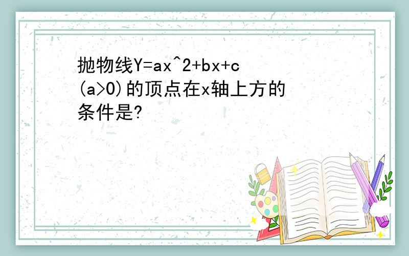 抛物线Y=ax^2+bx+c(a>0)的顶点在x轴上方的条件是?