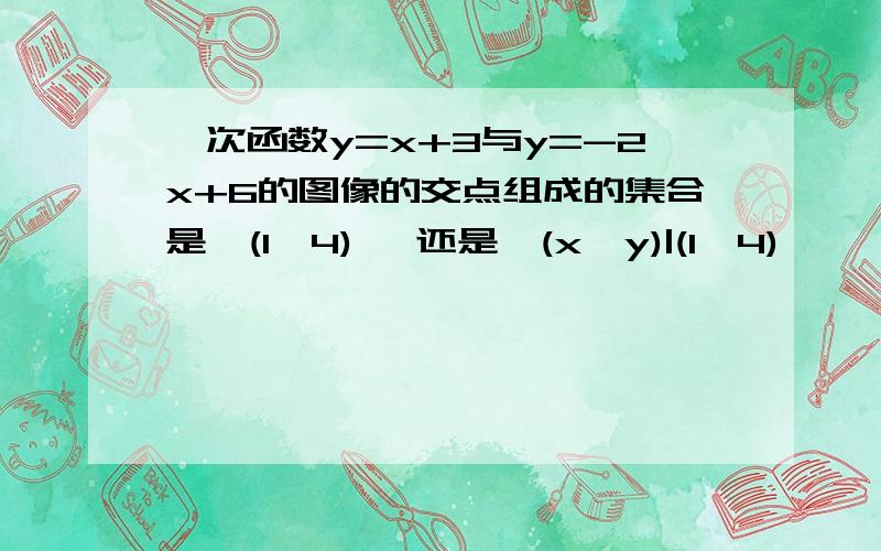 一次函数y=x+3与y=-2x+6的图像的交点组成的集合是{(1,4)} 还是{(x,y)|(1,4)}