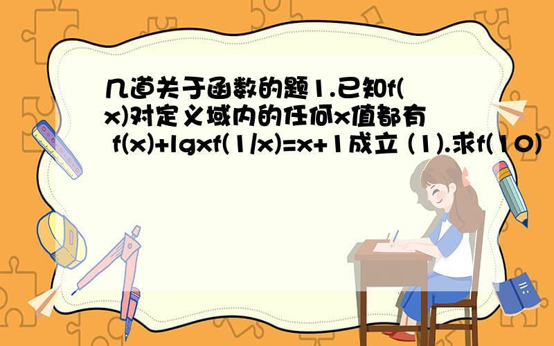 几道关于函数的题1.已知f(x)对定义域内的任何x值都有 f(x)+lgxf(1/x)=x+1成立 (1).求f(10) （2).求f(x) 2.已知f(x)对定义域内的任何x值都有f(x)+2f(-X)=x方+x+1求f(x)3.已知f(x)对定义域内的任何x值都有f(x)+2f(