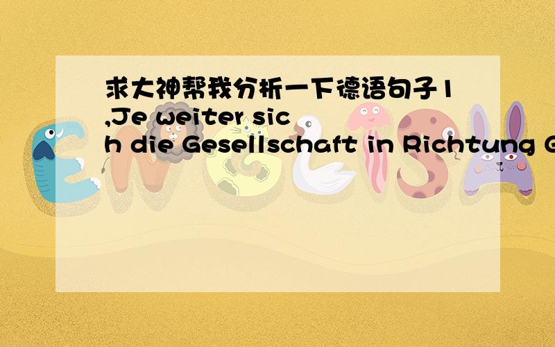 求大神帮我分析一下德语句子1,Je weiter sich die Gesellschaft in Richtung Gleichberechtigung und Gleichstellungder Frau entwickelt,desto weniger Chancen haben die Machos.请帮我分析一下这个句子的结构.2,Fast zwei Drittel der we