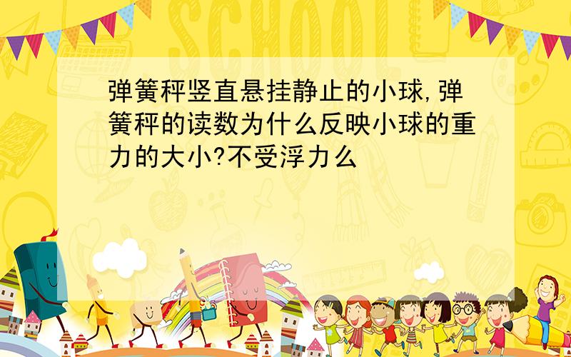 弹簧秤竖直悬挂静止的小球,弹簧秤的读数为什么反映小球的重力的大小?不受浮力么