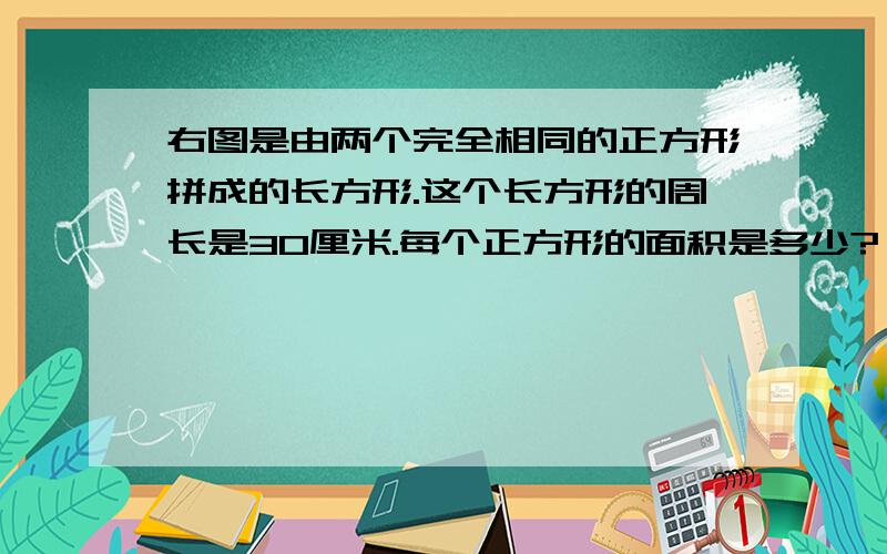 右图是由两个完全相同的正方形拼成的长方形.这个长方形的周长是30厘米.每个正方形的面积是多少?