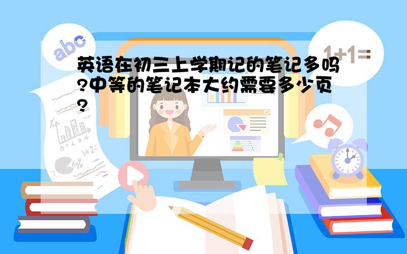 英语在初三上学期记的笔记多吗?中等的笔记本大约需要多少页?