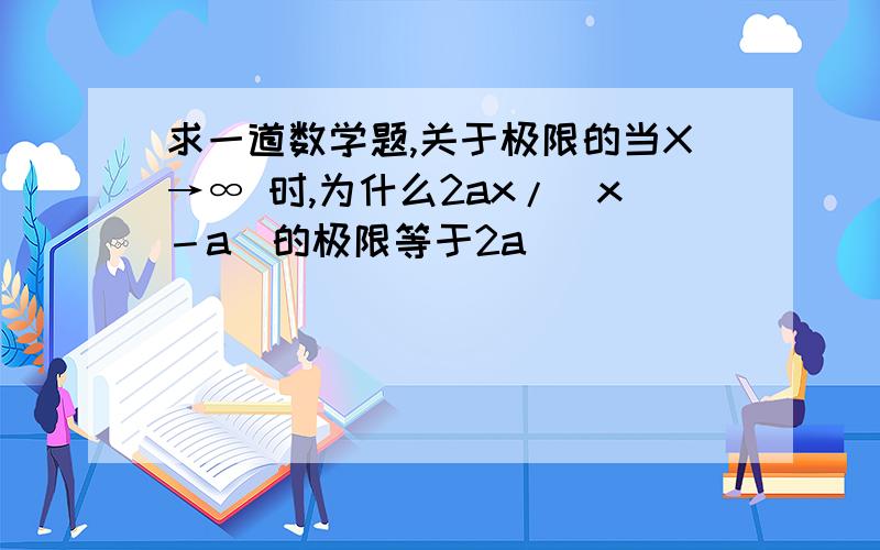 求一道数学题,关于极限的当X→∞ 时,为什么2ax/（x－a）的极限等于2a