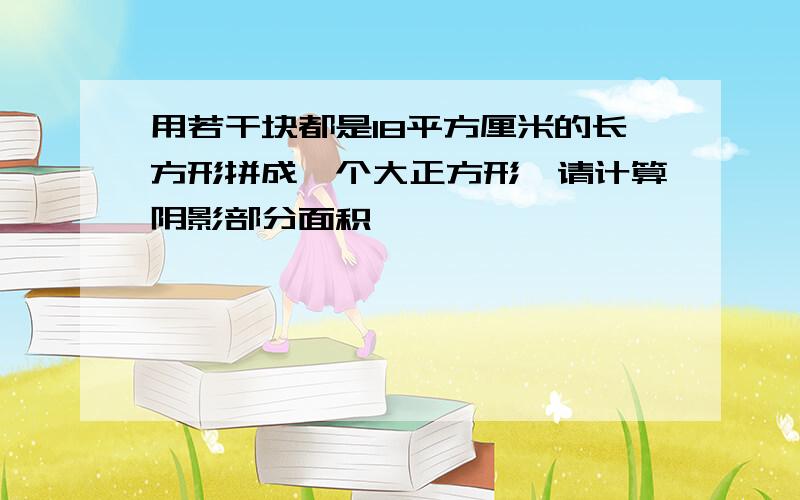 用若干块都是18平方厘米的长方形拼成一个大正方形,请计算阴影部分面积