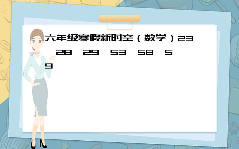 六年级寒假新时空（数学）23、28、29、53、58、59