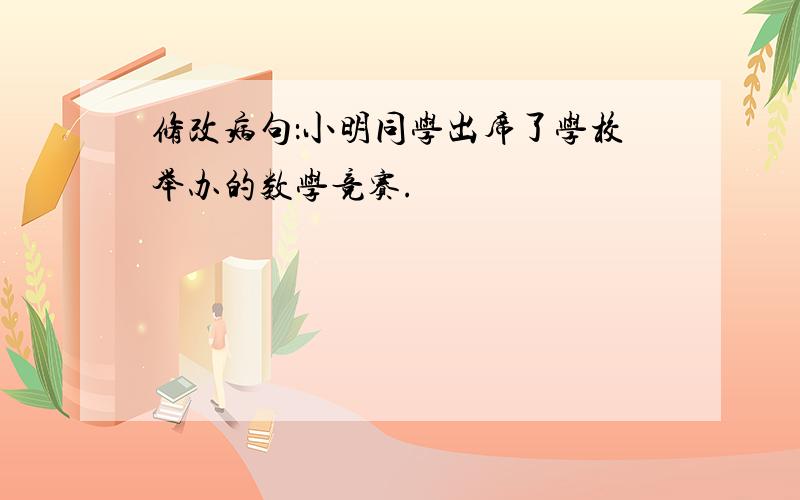 修改病句：小明同学出席了学校举办的数学竞赛.