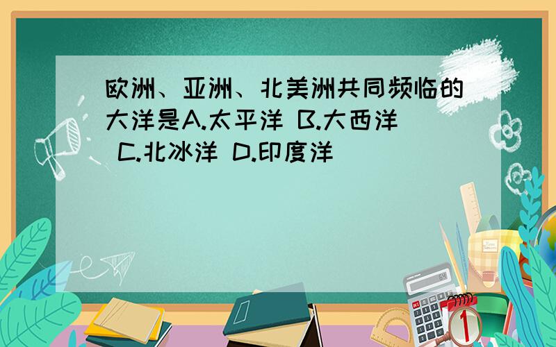 欧洲、亚洲、北美洲共同频临的大洋是A.太平洋 B.大西洋 C.北冰洋 D.印度洋