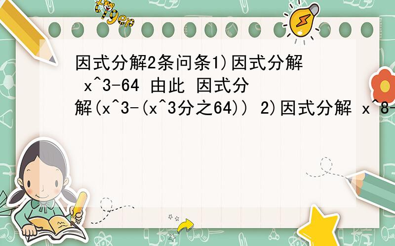 因式分解2条问条1)因式分解 x^3-64 由此 因式分解(x^3-(x^3分之64)) 2)因式分解 x^8-1 由此 因式分解x^1024-1 提示(先将x^1024-1表逹成(x^512)^2-1)还有写出四个多项式 使得x+3及x-2皆为它们的因式请问 不