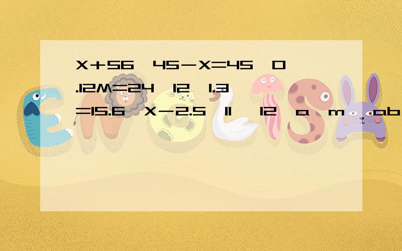 X＋56、45－X=45、0.12M=24、12×1.3=15.6、X－2.5＜11、 12＞a÷m、 ab＝0、 8＋X、 6Y=0.12等式有方程等式有：方程有：