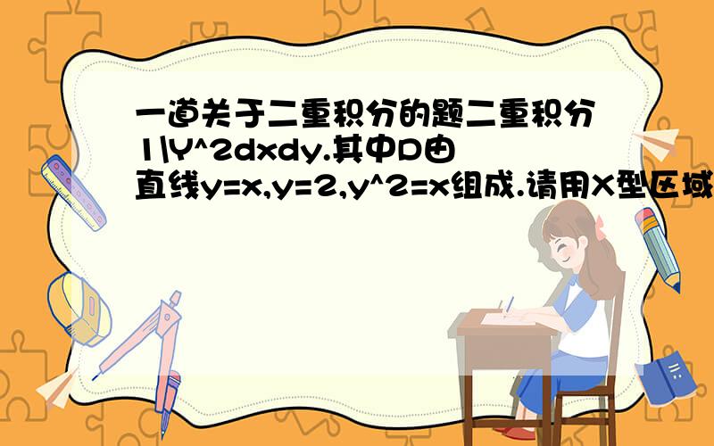 一道关于二重积分的题二重积分1\Y^2dxdy.其中D由直线y=x,y=2,y^2=x组成.请用X型区域和Y型区域分别求解.请写出步骤.