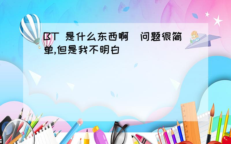 BT 是什么东西啊．问题很简单,但是我不明白／