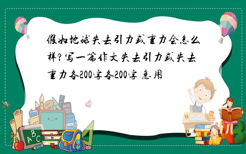 假如地球失去引力或重力会怎么样?写一篇作文失去引力或失去重力各200字各200字 急用