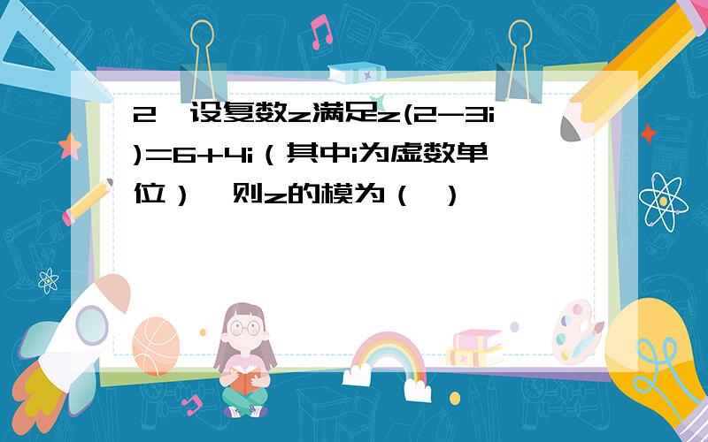 2、设复数z满足z(2-3i)=6+4i（其中i为虚数单位）,则z的模为（ ）