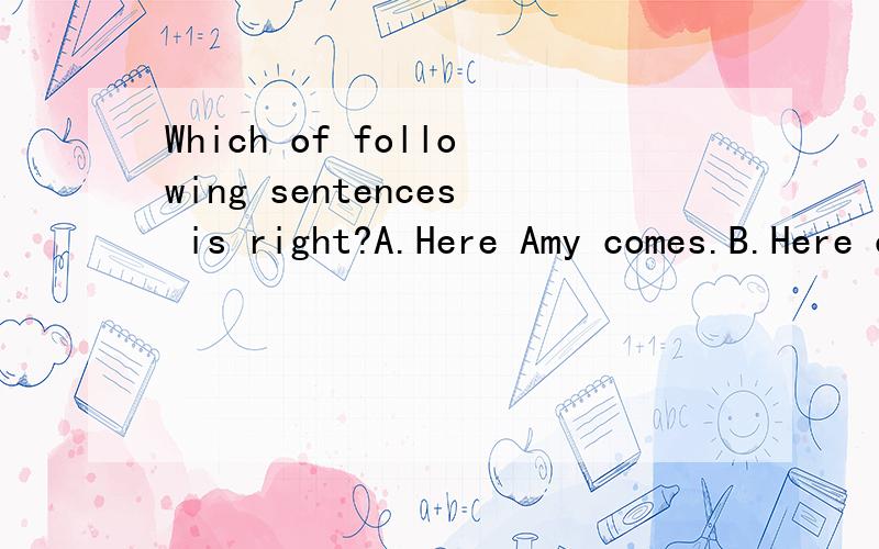 Which of following sentences is right?A.Here Amy comes.B.Here comes she.C.here comgs Amy.D.Therecomes Amy.