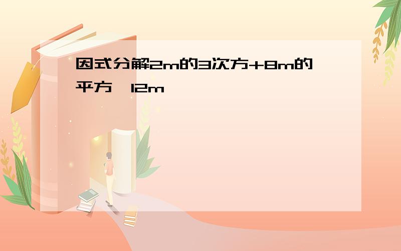 因式分解2m的3次方+8m的平方—12m,