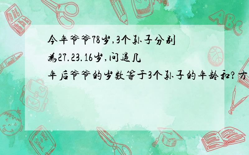 今年爷爷78岁,3个孙子分别为27.23.16岁,问过几年后爷爷的岁数等于3个孙子的年龄和?方程!