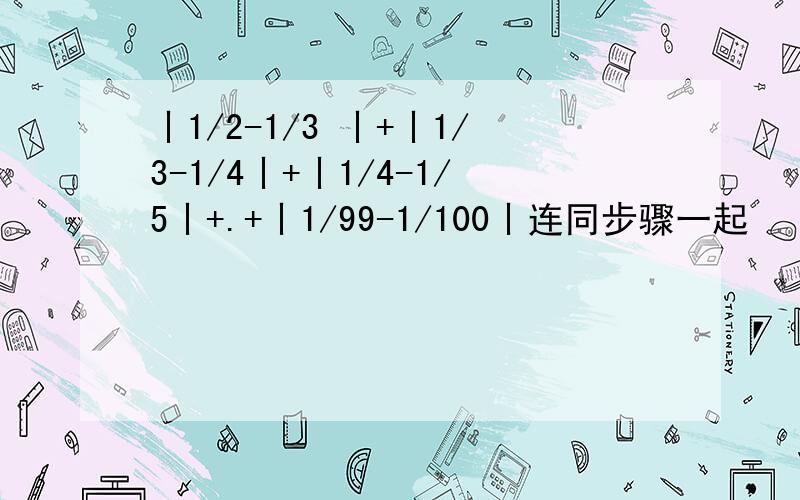 丨1/2-1/3 丨+丨1/3-1/4丨+丨1/4-1/5丨+.+丨1/99-1/100丨连同步骤一起