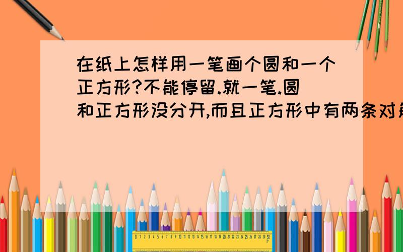 在纸上怎样用一笔画个圆和一个正方形?不能停留.就一笔.圆和正方形没分开,而且正方形中有两条对角线