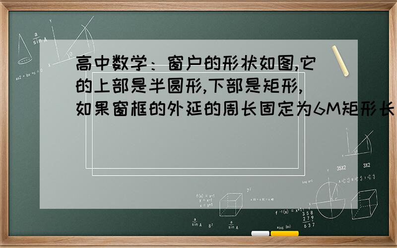 高中数学：窗户的形状如图,它的上部是半圆形,下部是矩形,如果窗框的外延的周长固定为6M矩形长和宽怎么算?面积是多少？