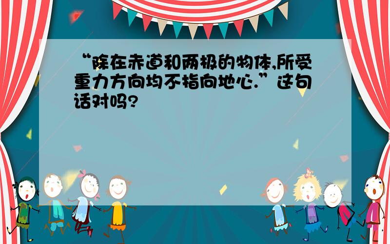 “除在赤道和两极的物体,所受重力方向均不指向地心.”这句话对吗?