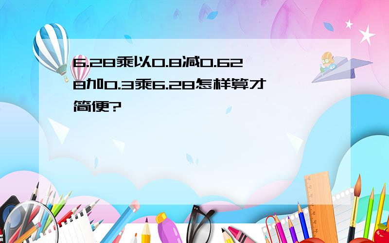 6.28乘以0.8减0.628加0.3乘6.28怎样算才简便?