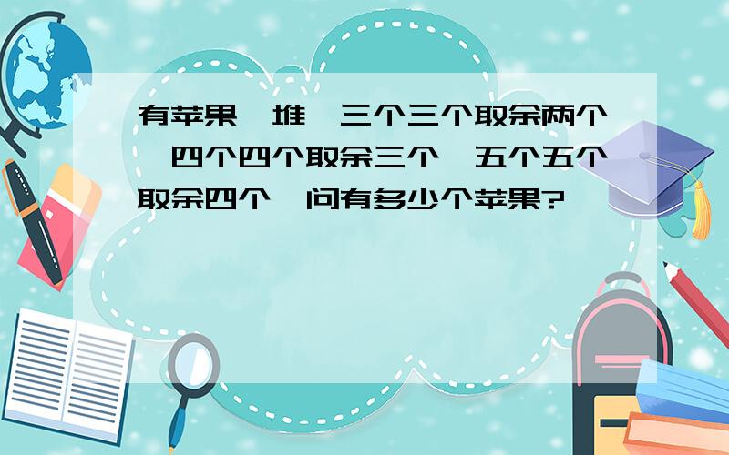 有苹果一堆,三个三个取余两个,四个四个取余三个,五个五个取余四个,问有多少个苹果?